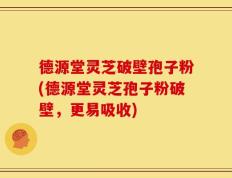 德源堂灵芝破壁孢子粉(德源堂灵芝孢子粉破壁，更易吸收)