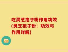 吃灵芝孢子粉作用功效(灵芝孢子粉：功效与作用详解)