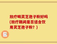 放疗喝灵芝孢子粉好吗(放疗期间是否适合饮用灵芝孢子粉？)