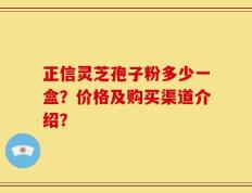 正信灵芝孢子粉多少一盒？价格及购买渠道介绍？
