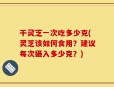 干灵芝一次吃多少克(灵芝该如何食用？建议每次摄入多少克？)