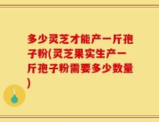 多少灵芝才能产一斤孢子粉(灵芝果实生产一斤孢子粉需要多少数量)