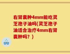 右肾囊肿4mm能吃灵芝孢子油吗(灵芝孢子油适合治疗4mm右肾囊肿吗？)
