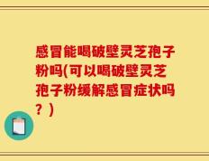 感冒能喝破壁灵芝孢子粉吗(可以喝破壁灵芝孢子粉缓解感冒症状吗？)