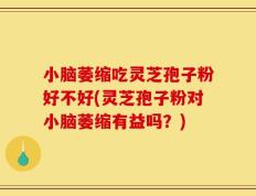 小脑萎缩吃灵芝孢子粉好不好(灵芝孢子粉对小脑萎缩有益吗？)