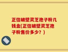 正信破壁灵芝孢子粉几钱盒(正信破壁灵芝孢子粉售价多少？)