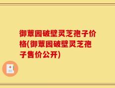 御蕈园破壁灵芝孢子价格(御蕈园破壁灵芝孢子售价公开)