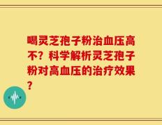 喝灵芝孢子粉治血压高不？科学解析灵芝孢子粉对高血压的治疗效果？