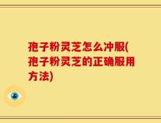 孢子粉灵芝怎么冲服(孢子粉灵芝的正确服用方法)