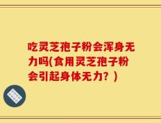 吃灵芝孢子粉会浑身无力吗(食用灵芝孢子粉会引起身体无力？)