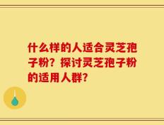 什么样的人适合灵芝孢子粉？探讨灵芝孢子粉的适用人群？