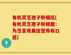 有机灵芝孢子粉碾压(有机灵芝孢子粉精磨：为您呈现最佳营养和口感)