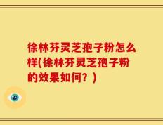 徐林芬灵芝孢子粉怎么样(徐林芬灵芝孢子粉的效果如何？)