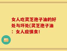 女人吃灵芝孢子油的好处与坏处(灵芝孢子油：女人应慎食！