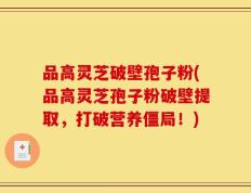 品高灵芝破壁孢子粉(品高灵芝孢子粉破壁提取，打破营养僵局！)