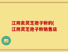 江阴卖灵芝孢子粉的(江阴灵芝孢子粉销售店