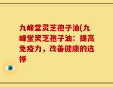 九峰堂灵芝孢子油(九峰堂灵芝孢子油：提高免疫力，改善健康的选择