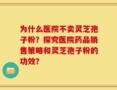为什么医院不卖灵芝孢子粉？探究医院药品销售策略和灵芝孢子粉的功效？