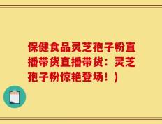 保健食品灵芝孢子粉直播带货直播带货：灵芝孢子粉惊艳登场！)