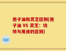 孢子油和灵芝区别(孢子油 VS 灵芝：功效与用途的区别)