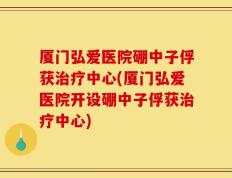 厦门弘爱医院硼中子俘获治疗中心(厦门弘爱医院开设硼中子俘获治疗中心)