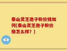 泰山灵芝孢子粉价钱如何(泰山灵芝孢子粉价格怎么样？)