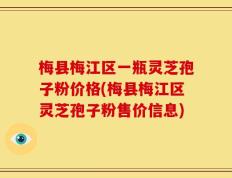 梅县梅江区一瓶灵芝孢子粉价格(梅县梅江区灵芝孢子粉售价信息)