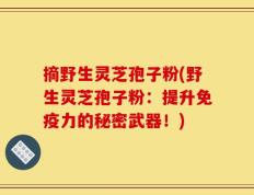 摘野生灵芝孢子粉(野生灵芝孢子粉：提升免疫力的秘密武器！)