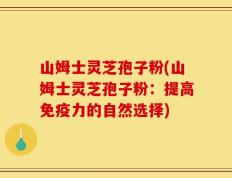 山姆士灵芝孢子粉(山姆士灵芝孢子粉：提高免疫力的自然选择)