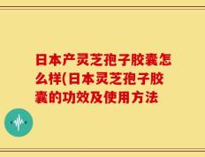 日本产灵芝孢子胶囊怎么样(日本灵芝孢子胶囊的功效及使用方法
