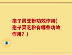 孢子灵芝粉功效作用(孢子灵芝粉有哪些功效作用？)