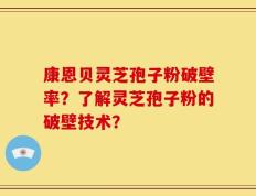 康恩贝灵芝孢子粉破壁率？了解灵芝孢子粉的破壁技术？