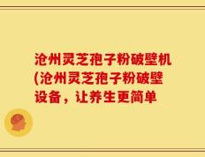 沧州灵芝孢子粉破壁机(沧州灵芝孢子粉破壁设备，让养生更简单