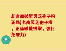 却老斋破壁灵芝孢子粉正品(老斋灵芝孢子粉，正品破壁提取，强化免疫力)