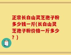 正宗长白山灵芝孢子粉多少钱一斤(长白山灵芝孢子粉价格一斤多少？)