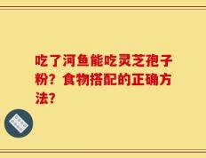吃了河鱼能吃灵芝孢子粉？食物搭配的正确方法？