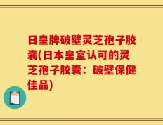 日皇牌破壁灵芝孢子胶囊(日本皇室认可的灵芝孢子胶囊：破壁保健佳品)