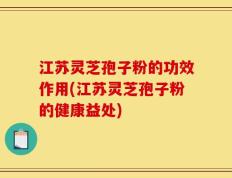 江苏灵芝孢子粉的功效作用(江苏灵芝孢子粉的健康益处)