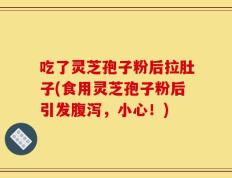 吃了灵芝孢子粉后拉肚子(食用灵芝孢子粉后引发腹泻，小心！)