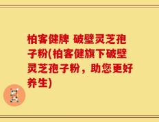 柏客健牌 破壁灵芝孢子粉(柏客健旗下破壁灵芝孢子粉，助您更好养生)