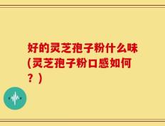 好的灵芝孢子粉什么味(灵芝孢子粉口感如何？)