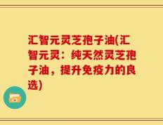 汇智元灵芝孢子油(汇智元灵：纯天然灵芝孢子油，提升免疫力的良选)