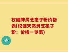 权健牌灵芝孢子粉价格表(权健天然灵芝孢子粉：价格一览表)