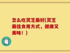 怎么吃灵芝最好(灵芝最佳食用方式，健康又美味！)
