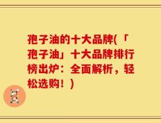 孢子油的十大品牌(「孢子油」十大品牌排行榜出炉：全面解析，轻松选购！)