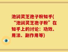 池润灵芝孢子粉知乎(“池润灵芝孢子粉”在知乎上的讨论：功效、用法、副作用等)