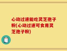 心动过速能吃灵芝孢子粉(心动过速可食用灵芝孢子粉)