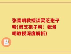 张景明教授谈灵芝孢子粉(灵芝孢子粉：张景明教授深度解析)