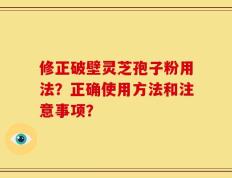 修正破壁灵芝孢子粉用法？正确使用方法和注意事项？