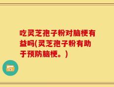 吃灵芝孢子粉对脑梗有益吗(灵芝孢子粉有助于预防脑梗。)